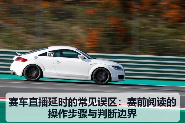 赛车直播延时的常见误区：赛前阅读的操作步骤与判断边界
